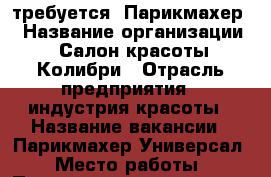 требуется  Парикмахер  › Название организации ­ Салон красоты Колибри › Отрасль предприятия ­ индустрия красоты › Название вакансии ­ Парикмахер-Универсал › Место работы ­ Петровско-разумовская дубнинская 17к2 › Минимальный оклад ­ 40 000 › Максимальный оклад ­ 100 000 - Московская обл., Москва г. Работа » Вакансии   . Московская обл.